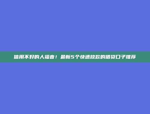 信用不好的人福音！最新5个快速放款的借贷口子推荐