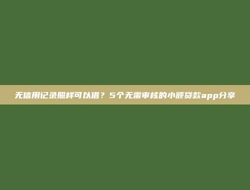 无信用记录照样可以借？5个无需审核的小额贷款app分享