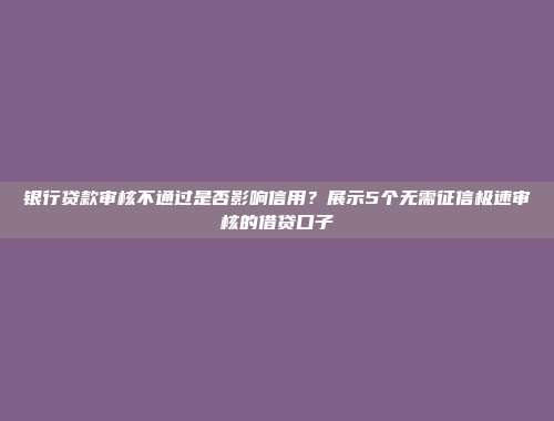 银行贷款审核不通过是否影响信用？展示5个无需征信极速审核的借贷口子