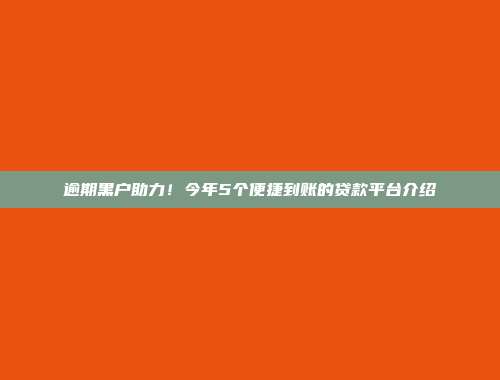 逾期黑户助力！今年5个便捷到账的贷款平台介绍