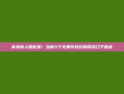 高负债人群救星！当前5个无条件放款的网贷口子盘点