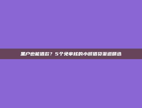 黑户也能借款？5个免审核的小额借贷渠道精选