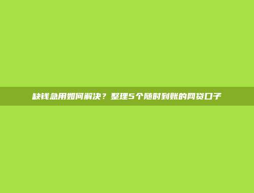 缺钱急用如何解决？整理5个随时到账的网贷口子