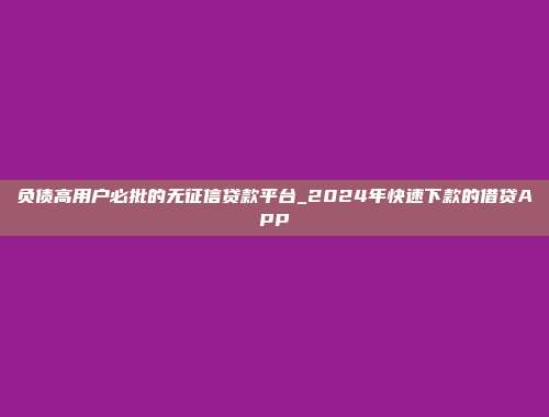 负债高用户必批的无征信贷款平台_2024年快速下款的借贷APP