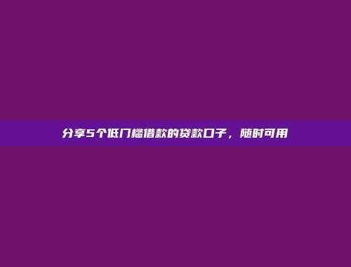 分享5个低门槛借款的贷款口子，随时可用