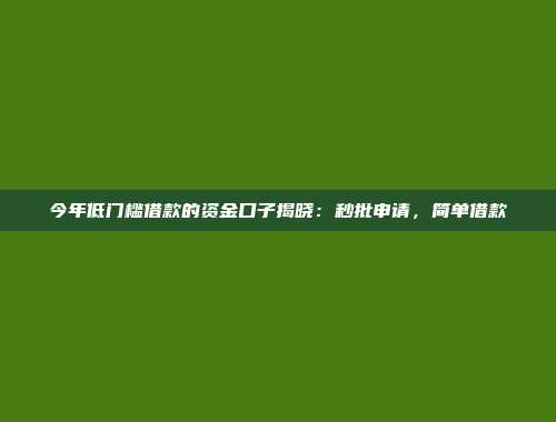 今年低门槛借款的资金口子揭晓：秒批申请，简单借款