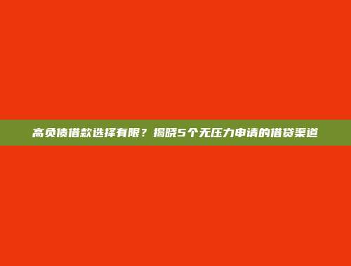 高负债借款选择有限？揭晓5个无压力申请的借贷渠道