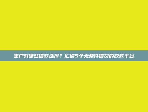 黑户有哪些借款选择？汇编5个无条件借贷的放款平台