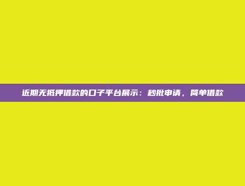 近期无抵押借款的口子平台展示：秒批申请，简单借款