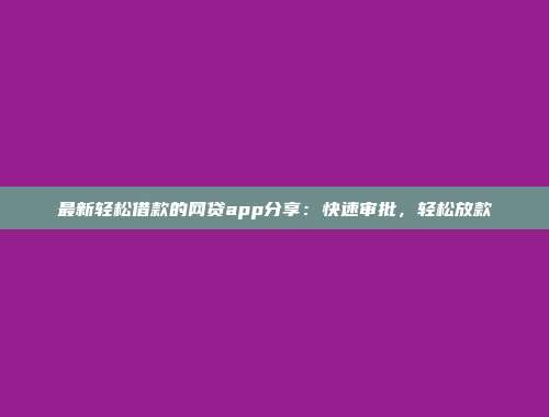 最新轻松借款的网贷app分享：快速审批，轻松放款