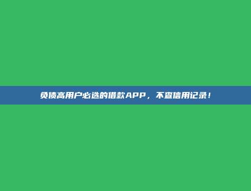 负债高用户必选的借款APP，不查信用记录！