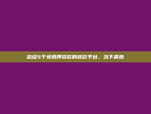 总结5个免抵押贷款的放款平台，当下最热