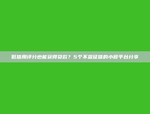 低信用评分也能获得贷款？5个不查征信的小额平台分享