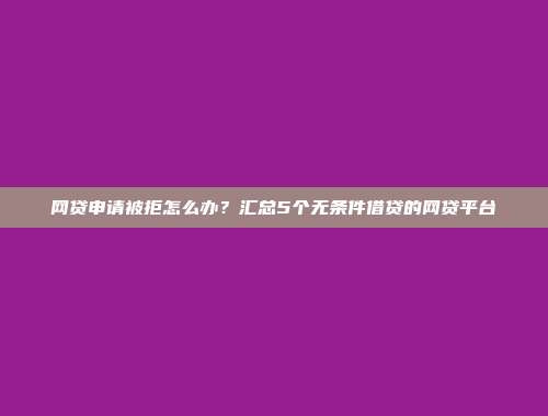 网贷申请被拒怎么办？汇总5个无条件借贷的网贷平台