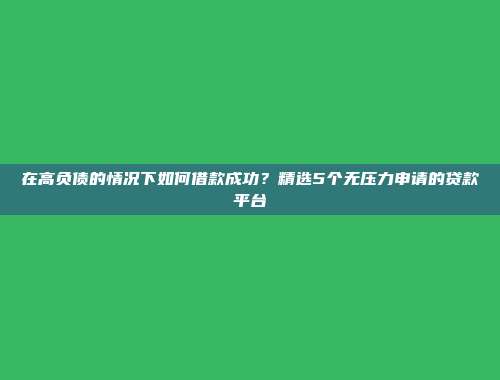 在高负债的情况下如何借款成功？精选5个无压力申请的贷款平台