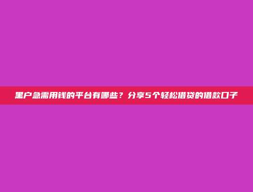 黑户急需用钱的平台有哪些？分享5个轻松借贷的借款口子