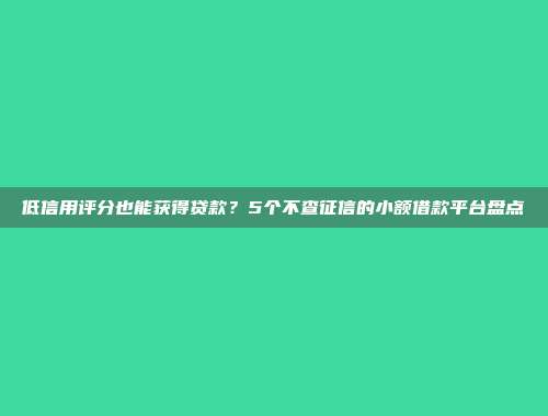 低信用评分也能获得贷款？5个不查征信的小额借款平台盘点