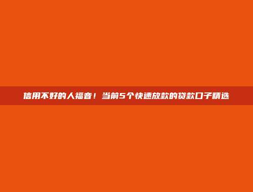 信用不好的人福音！当前5个快速放款的贷款口子精选