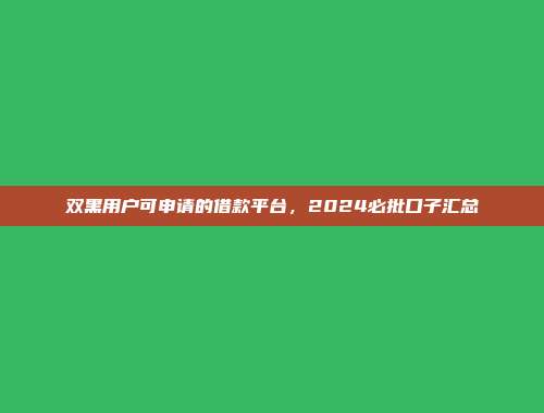 双黑用户可申请的借款平台，2024必批口子汇总