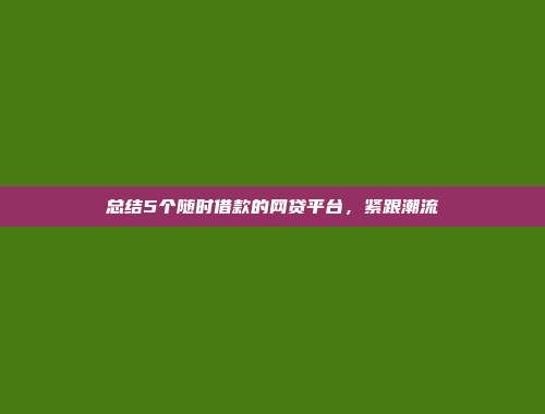 总结5个随时借款的网贷平台，紧跟潮流