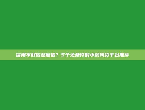 信用不好依然能借？5个免条件的小额网贷平台推荐