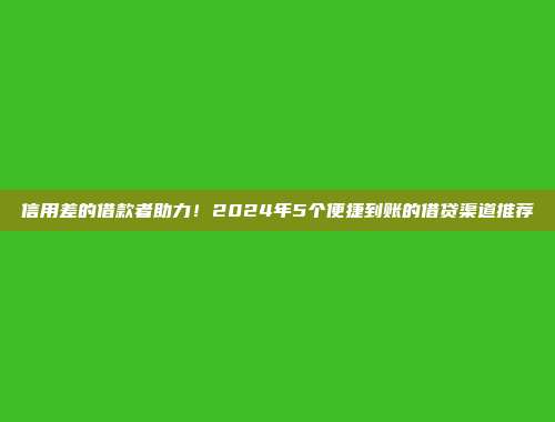 信用差的借款者助力！2024年5个便捷到账的借贷渠道推荐