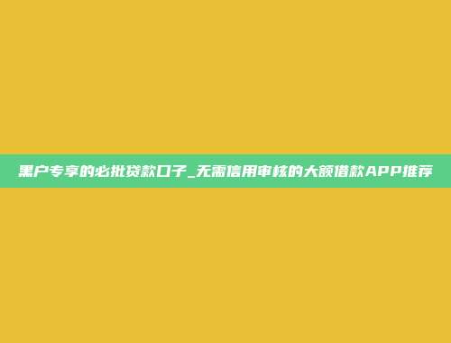 黑户专享的必批贷款口子_无需信用审核的大额借款APP推荐