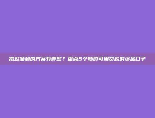 借款顺利的方案有哪些？盘点5个随时可用贷款的资金口子