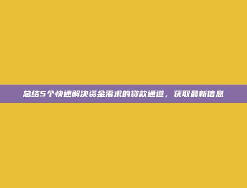 总结5个快速解决资金需求的贷款通道，获取最新信息