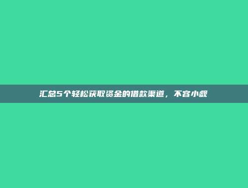 汇总5个轻松获取资金的借款渠道，不容小觑