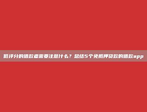 低评分的借款者需要注意什么？总结5个免抵押贷款的借款app