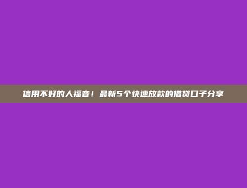 信用不好的人福音！最新5个快速放款的借贷口子分享