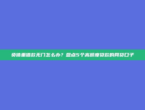 负债重借款无门怎么办？盘点5个高额度贷款的网贷口子