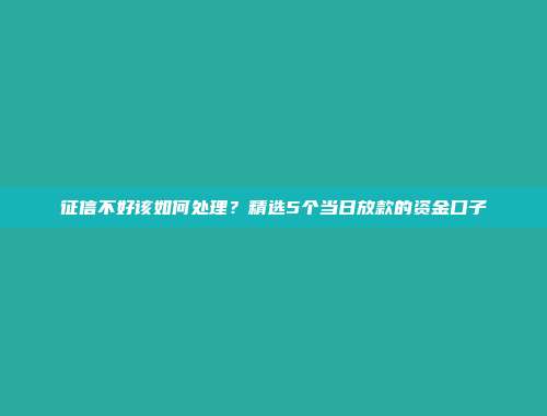 征信不好该如何处理？精选5个当日放款的资金口子