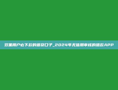 双黑用户必下款的借贷口子_2024年无信用审核的借款APP