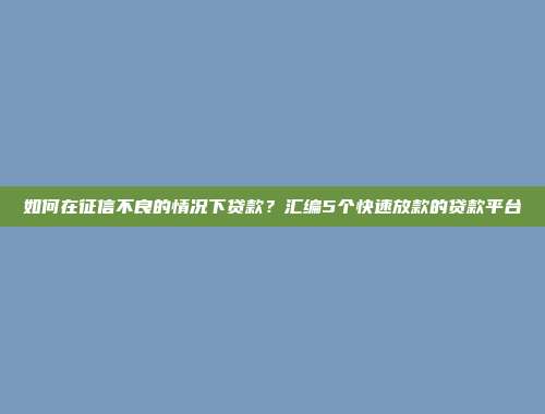 如何在征信不良的情况下贷款？汇编5个快速放款的贷款平台