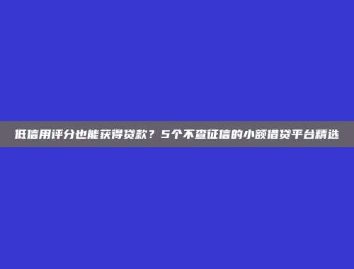 低信用评分也能获得贷款？5个不查征信的小额借贷平台精选