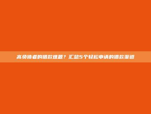 高负债者的借款难题？汇总5个轻松申请的借款渠道