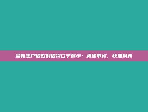 最新黑户借款的借贷口子展示：极速审核，快速到账