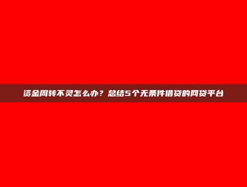 资金周转不灵怎么办？总结5个无条件借贷的网贷平台