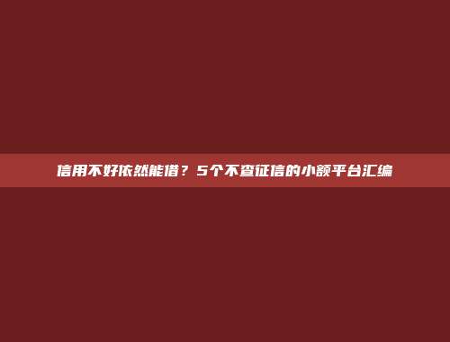 信用不好依然能借？5个不查征信的小额平台汇编