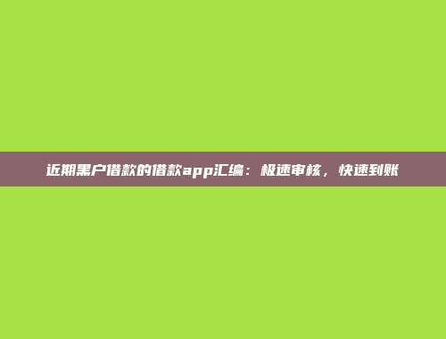 近期黑户借款的借款app汇编：极速审核，快速到账