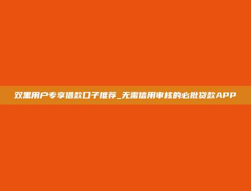 双黑用户专享借款口子推荐_无需信用审核的必批贷款APP