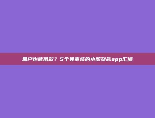 黑户也能借款？5个免审核的小额贷款app汇编