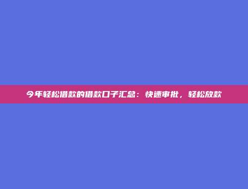 今年轻松借款的借款口子汇总：快速审批，轻松放款