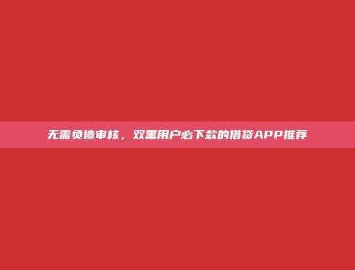 无需负债审核，双黑用户必下款的借贷APP推荐