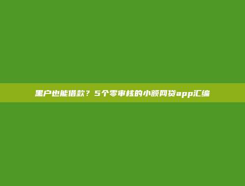 黑户也能借款？5个零审核的小额网贷app汇编