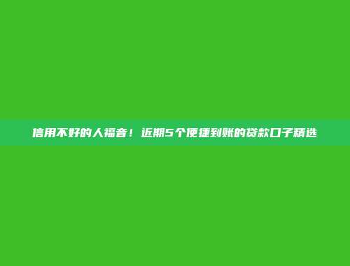 信用不好的人福音！近期5个便捷到账的贷款口子精选