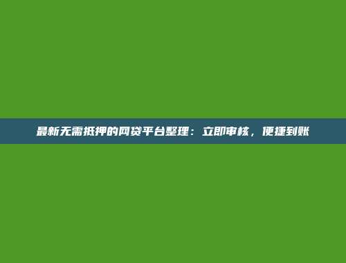 最新无需抵押的网贷平台整理：立即审核，便捷到账