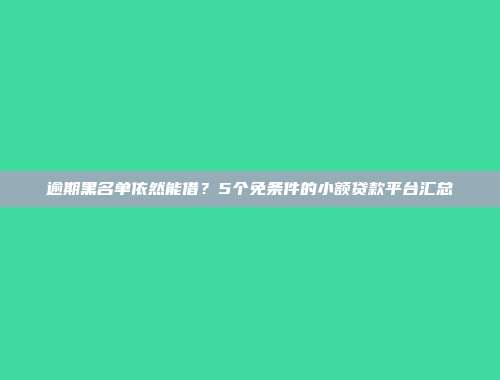 逾期黑名单依然能借？5个免条件的小额贷款平台汇总